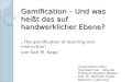 Gamification – Und was heißt das auf handwerklicher Ebene? „The gamification of learning and instruction“ von Karl M. Kapp Universität zu Köln Hauptseminar:
