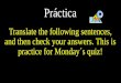 Práctica Translate the following sentences, and then check your answers. This is practice for Monday´s quiz!