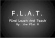 F.L.A.T. Find Learn And Teach By: the Flat 8