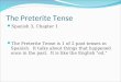 The Preterite Tense Spanish 3, Chapter 1 The Preterite Tense is 1 of 2 past tenses in Spanish. It talks about things that happened once in the past. It