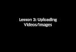 Lesson 3: Uploading Videos/Images