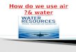 How do we use air & water