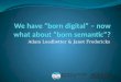 We Have "Born Digital" - Now What About "Born Semantic"?