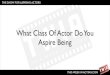 What class of actor do you aspire being