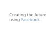 Creating the future using Facebook