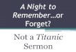 2012 04-15 A Night to Remember...or Forget - Not a Titanic Sermon