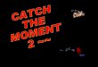 Catch The Moment 2 ~ ~