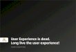 User Experience is dead. Long live the user experience!