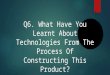 Q6. What Have You Learnt About Technologies From The Process Of Constructing This Product?