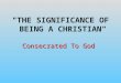 The Significance of Being A Christian - Consecrated To God