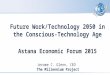 Future Work/Technology 2050 and the Conscious-Technology Age for the Astana Economic Forum 2015
