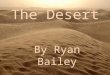 The Desert By Ryan Bailey. What Is a Desert? A desert is a region of land that is extremely dry and sandy due to the lack of rainfall. Only plants and
