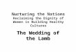 Nurturing the Nations Reclaiming the Dignity of Women in Building Healthy Cultures The Wedding of the Lamb