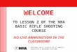 WELCOME TO LESSON 2 OF THE NRA BASIC RIFLE SHOOTING COURSE NO LIVE AMMUNITION IN THE CLASSROOM! NATIONAL RIFLE ASSOCIATION OF AMERICA EDUCATION & TRAINING