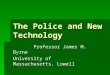The Police and New Technology Professor James M. Byrne Professor James M. Byrne University of Massachusetts, Lowell