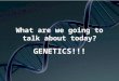 What are we going to talk about today? GENETICS!!!