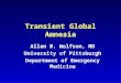 Transient Global Amnesia Allan B. Wolfson, MD University of Pittsburgh Department of Emergency Medicine