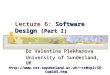 Lecture 6: Software Design (Part I) Dr Valentina Plekhanova University of Sunderland, UK cs0vpl/SE-Com185.htm
