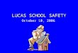 LUCAS SCHOOL SAFETY October 10, 2006. LUCAS SCHOOL SAFETY This presentation is to provide information and support concerning school safety for the Lucas