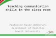 Teaching communication skills in the class room Professor Naser Behbehani Department of Medicine Kuwait University