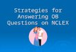 Strategies for Answering OB Questions on NCLEX. TIPS  Read question carefully. Be sure you know what it is asking What to do “FIRST” or to select action