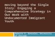 Moving beyond the Single Story: Engaging a Comprehensive Strategy in Our Work with Undocumented Immigrant Youth Roberto G. Gonzales, University of Chicago