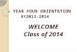 YEAR FOUR ORIENTATION AY2013-2014 WELCOME Class of 2014
