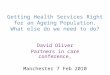 Getting Health Services Right for an Ageing Population. What else do we need to do? David Oliver Partners in care conference, Manchester 7 Feb 2010