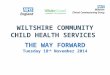 WILTSHIRE COMMUNITY CHILD HEALTH SERVICES THE WAY FORWARD Tuesday 18 th November 2014