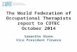 The World Federation of Occupational Therapists report to COTEC October 2014 Samantha Shann Vice President Finance
