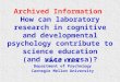 1 Archived Information How can laboratory research in cognitive and developmental psychology contribute to science education (and vice versa)? David Klahr