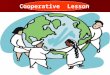Cooperative Lesson. Objectives of Cooperative learning * Gain from each other’s efforts (Your success benefits me and my success benefits you) (Your success