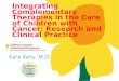 Kara Kelly, M.D. Integrating Complementary Therapies in the Care of Children with Cancer: Research and Clinical Practice
