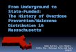 From Underground to State- Funded: The History of Overdose Prevention/Naloxone Distribution in Massachusetts Adam Butler, Jon Zibell, Kathy Day, Monique