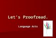 Let’s Proofread. Language Arts What is proofreading? Proofreading a sentence means trying to find a mistake and correct it. Proofreading a sentence means