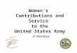 A History Women’s Contributions and Service to the United States Army Compiled By