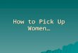 How to Pick Up Women…. Using IR Strategies By Mike Wooldridge May 9, 2006