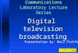 1 Communications Laboratory Lecture Series Digital television broadcasting Presentation by: Neil Pickford