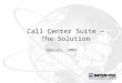 Call Center Suite ― The Solution January, 2003. The Agenda Call Center Suite v3.1 –Server Server (single or networked nodes) Intelligent Router –Client