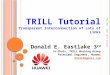 TRILL Tutorial Transparent Interconnection of Lots of Links Donald E. Eastlake 3 rd Co-Chair, TRILL Working Group Principal Engineer, Huawei d3e3e3@gmail.com