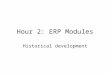 Hour 2: ERP Modules Historical development. Historical Initial Computer support to business –Easiest to automate – payroll & accounting –Precise rules