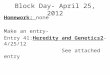 Block Day- April 25, 2012 Homework: none Make an entry- Entry 41:Heredity and Genetics2- 4/25/12 See attached entry