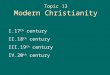 Topic 13 Modern Christianity I.17 th century II.18 th century III.19 th century IV.20 th century