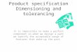 Product specification Dimensioning and tolerancing It is impossible to make a perfect component so when we design a part we specify the acceptable range