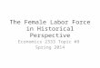The Female Labor Force in Historical Perspective Economics 2333 Topic #9 Spring 2014