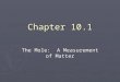 Chapter 10.1 The Mole: A Measurement of Matter. ► Three ways of measuring things…count, mass, & volume. ► Examples: soda—6 pack ► soda—liter ► grapes--lbs