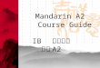 Mandarin A2 Course Guide IB 中文考试 指南 A2. General information Aims The language A2 courses, at the upper end of the spectrum, are designed for students