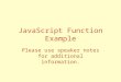 JavaScript Function Example Please use speaker notes for additional information