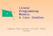 1 Linear Programming Models & Case Studies Adapted from lectures of Prof. Rifat Rustom S