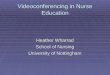 Videoconferencing in Nurse Education Heather Wharrad School of Nursing University of Nottingham